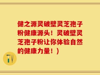 健之源灵破壁灵芝孢子粉健康源头！灵破壁灵芝孢子粉让你体验自然的健康力量！)