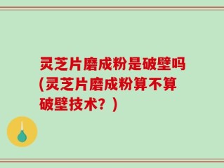 灵芝片磨成粉是破壁吗(灵芝片磨成粉算不算破壁技术？)