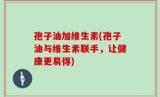 孢子油加维生素(孢子油与维生素联手，让健康更易得)