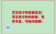 灵芝孢子粉胶囊修正(灵芝孢子粉的胶囊：营养丰富，可维持健康)