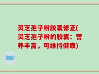 灵芝孢子粉胶囊修正(灵芝孢子粉的胶囊：营养丰富，可维持健康)