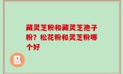 藏灵芝粉和藏灵芝孢子粉？松花粉和灵芝粉哪个好