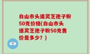 白山市头道灵芝孢子粉50克价格(白山市头道灵芝孢子粉50克售价是多少？)