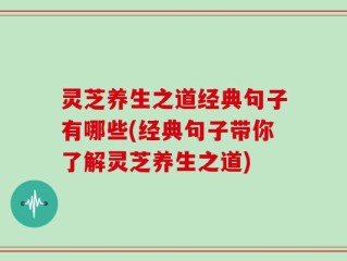 灵芝养生之道经典句子有哪些(经典句子带你了解灵芝养生之道)