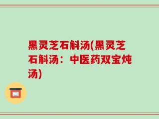 黑灵芝石斛汤(黑灵芝石斛汤：中医药双宝炖汤)
