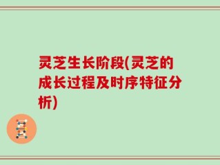 灵芝生长阶段(灵芝的成长过程及时序特征分析)