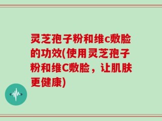 灵芝孢子粉和维c敷脸的功效(使用灵芝孢子粉和维C敷脸，让肌肤更健康)