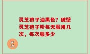 灵芝孢子油黑色？破壁灵芝孢子粉每天服用几次，每次服多少