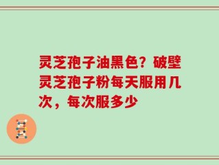 灵芝孢子油黑色？破壁灵芝孢子粉每天服用几次，每次服多少