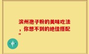 滨州孢子粉的美味吃法，你想不到的绝佳搭配”