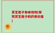 灵芝孢子有啥功效(探究灵芝孢子的药用价值)