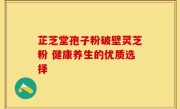 芷芝堂孢子粉破壁灵芝粉 健康养生的优质选择