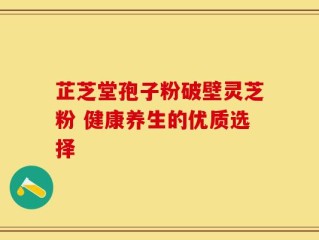 芷芝堂孢子粉破壁灵芝粉 健康养生的优质选择
