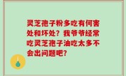灵芝孢子粉多吃有何害处和坏处？我爷爷经常吃灵芝孢子油吃太多不会出问题吧？