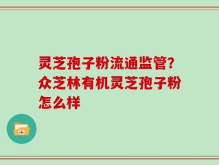 灵芝孢子粉流通监管？众芝林有机灵芝孢子粉怎么样
