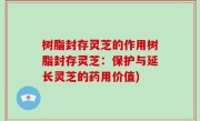 树脂封存灵芝的作用树脂封存灵芝：保护与延长灵芝的药用价值)