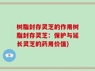树脂封存灵芝的作用树脂封存灵芝：保护与延长灵芝的药用价值)