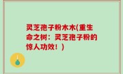 灵芝孢子粉木木(重生命之树：灵芝孢子粉的惊人功效！)