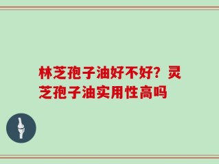 林芝孢子油好不好？灵芝孢子油实用性高吗