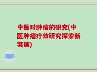 中医对肿瘤的研究(中医肿瘤疗效研究探索新突破)