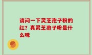 请问一下灵芝孢子粉的红？真灵芝孢子粉是什么味