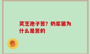 灵芝孢子苦？奶浆菌为什么是苦的
