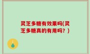 灵芝多糖有效果吗(灵芝多糖真的有用吗？)
