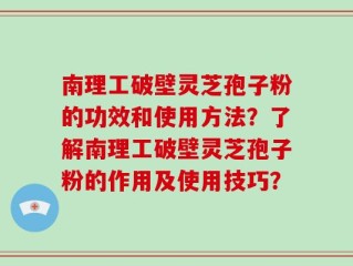 南理工破壁灵芝孢子粉的功效和使用方法？了解南理工破壁灵芝孢子粉的作用及使用技巧？