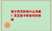 孢子灵芝粉有什么效果？灵芝孢子粉有何作用呢