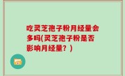 吃灵芝孢子粉月经量会多吗(灵芝孢子粉是否影响月经量？)