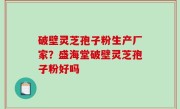破壁灵芝孢子粉生产厂家？盛海堂破壁灵芝孢子粉好吗