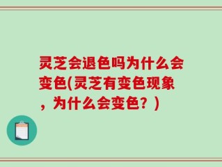 灵芝会退色吗为什么会变色(灵芝有变色现象，为什么会变色？)