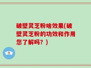 破壁灵芝粉啥效果(破壁灵芝粉的功效和作用您了解吗？)