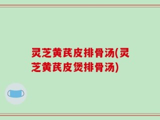 灵芝黄芪皮排骨汤(灵芝黄芪皮煲排骨汤)