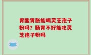 胃酸胃胀能喝灵芝孢子粉吗？肠胃不好能吃灵芝孢子粉吗