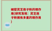 破壁灵芝孢子粉药理作用(研究发现：灵芝孢子粉拥有多重药理作用)