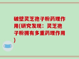 破壁灵芝孢子粉药理作用(研究发现：灵芝孢子粉拥有多重药理作用)