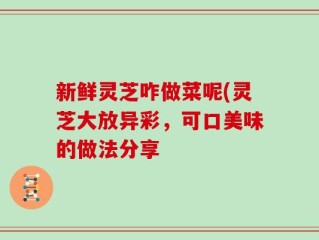 新鲜灵芝咋做菜呢(灵芝大放异彩，可口美味的做法分享