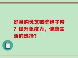 好易购灵芝破壁孢子粉？提升免疫力，健康生活的选择？