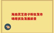 海南灵芝孢子粉批发市场现状及发展前景