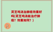 灵芝鸡汤治肺癌效果好吗(灵芝鸡汤能治疗肺癌？效果如何？)