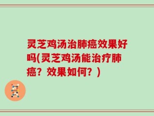 灵芝鸡汤治肺癌效果好吗(灵芝鸡汤能治疗肺癌？效果如何？)