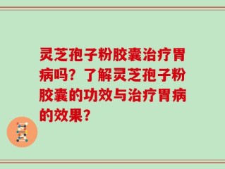 灵芝孢子粉胶囊治疗胃病吗？了解灵芝孢子粉胶囊的功效与治疗胃病的效果？