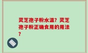 灵芝孢子粉水温？灵芝孢子粉正确食用的用法？