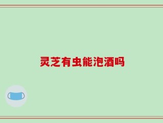 灵芝有虫能泡酒吗