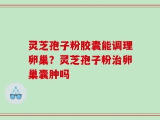 灵芝孢子粉胶囊能调理卵巢？灵芝孢子粉治卵巢囊肿吗