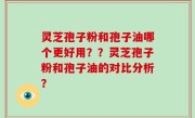 灵芝孢子粉和孢子油哪个更好用？？灵芝孢子粉和孢子油的对比分析？
