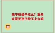 孢子粉是干吃么？夏天吃灵芝孢子粉不上火吗