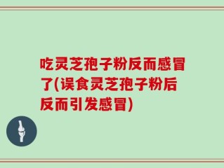 吃灵芝孢子粉反而感冒了(误食灵芝孢子粉后反而引发感冒)