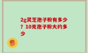 2g灵芝孢子粉有多少？10克孢子粉大约多少